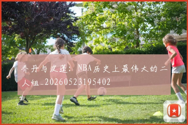 乔丹与皮蓬:NBA历史上最伟大的二人组_20260523195402