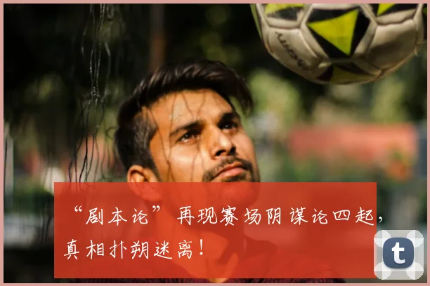 “剧本论”再现赛场阴谋论四起,真相扑朔迷离!