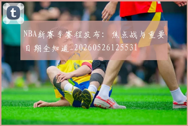 NBA新赛季赛程发布:焦点战与重要日期全知道_20260526125531