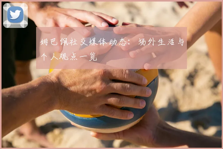 姆巴佩社交媒体动态：场外生活与个人观点一览