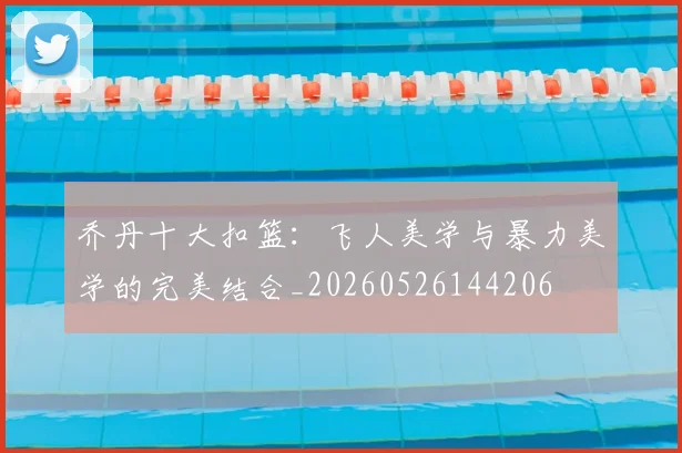 乔丹十大扣篮:飞人美学与暴力美学的完美结合_20260526144206