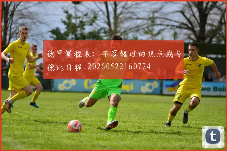 德甲赛程表：不容错过的焦点战与德比日程_20260522160724