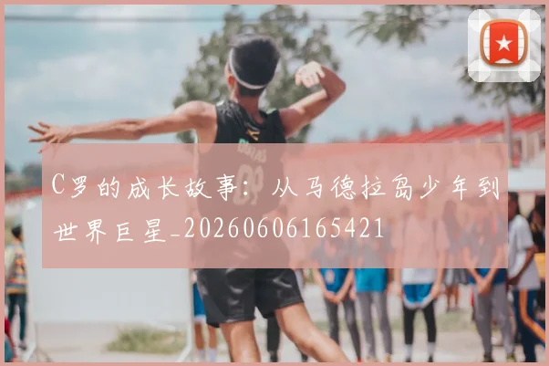 C罗的成长故事：从马德拉岛少年到世界巨星_20260606165421