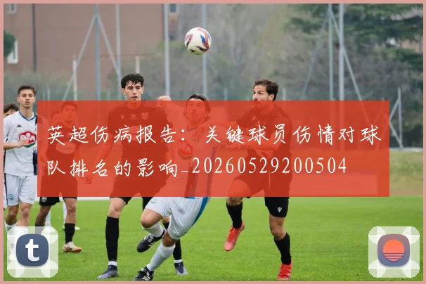英超伤病报告：关键球员伤情对球队排名的影响_20260529200504