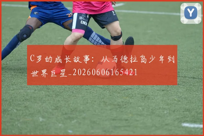 C罗的成长故事：从马德拉岛少年到世界巨星_20260606165421