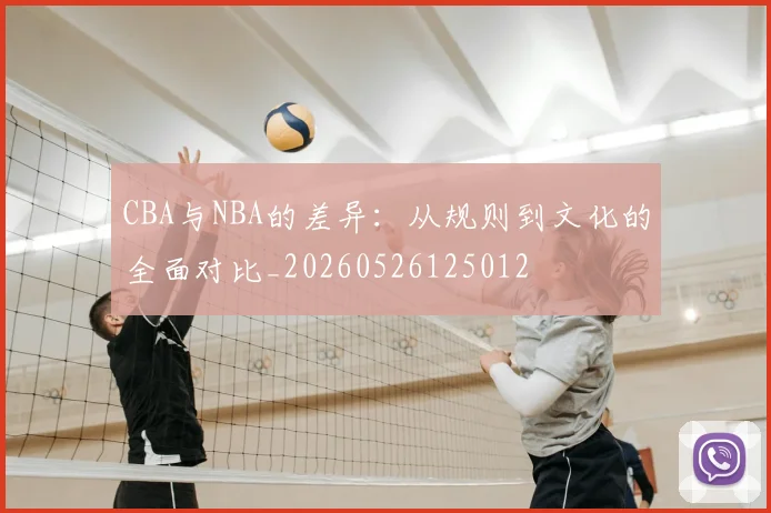 CBA与NBA的差异:从规则到文化的全面对比_20260526125012