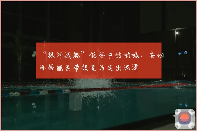 “银河战舰”低谷中的呐喊，安切洛蒂能否带领皇马走出泥潭