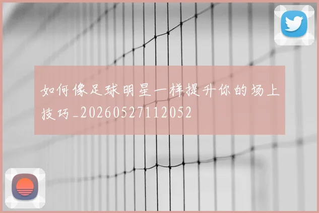 如何像足球明星一样提升你的场上技巧_20260527112052