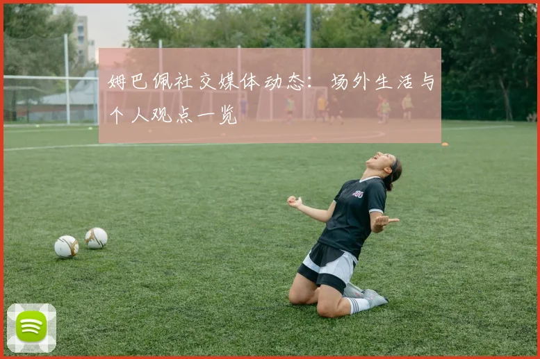 姆巴佩社交媒体动态:场外生活与个人观点一览
