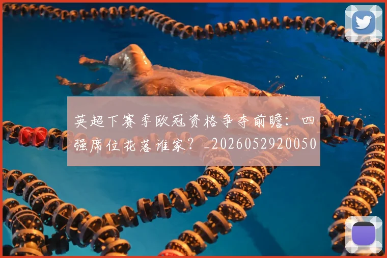 英超下赛季欧冠资格争夺前瞻：四强席位花落谁家？_20260529200501