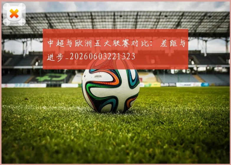 中超与欧洲五大联赛对比：差距与进步_20260603221323