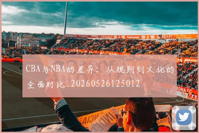CBA与NBA的差异:从规则到文化的全面对比_20260526125012