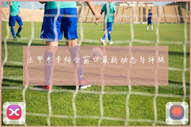 法甲冬季转会窗口最新动态与评级