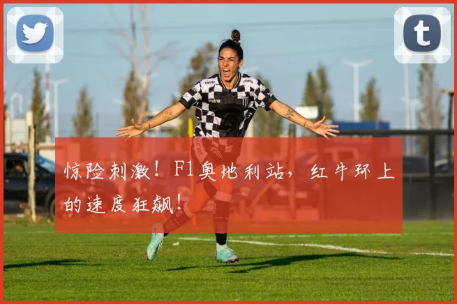 惊险刺激！F1奥地利站，红牛环上的速度狂飙！