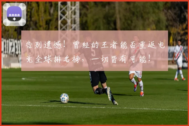 告别遗憾!曾经的王者能否重返电竞全球排名榜,一切皆有可能!