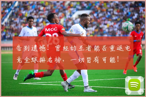 告别遗憾!曾经的王者能否重返电竞全球排名榜,一切皆有可能!