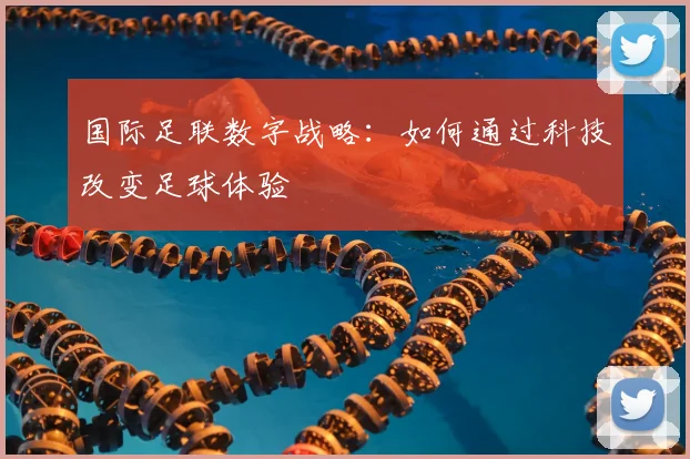 国际足联数字战略：如何通过科技改变足球体验
