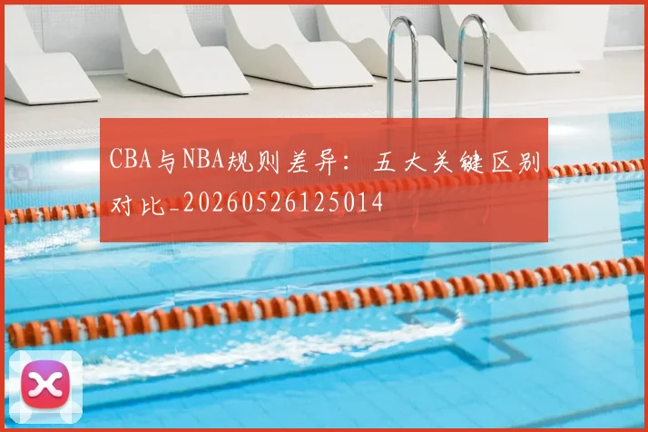 CBA与NBA规则差异：五大关键区别对比_20260526125014