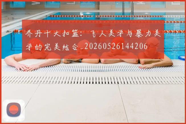 乔丹十大扣篮：飞人美学与暴力美学的完美结合_20260526144206